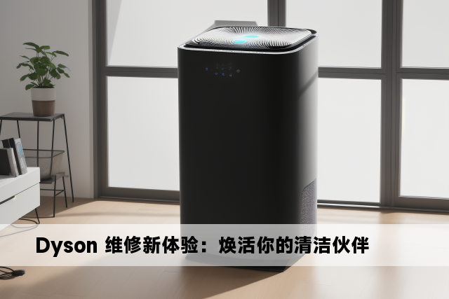 Dyson 维修新体验：焕活你的清洁伙伴