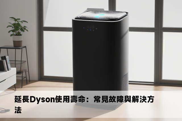 延長Dyson使用壽命：常見故障與解決方法