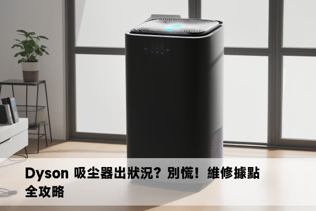 Dyson 吸尘器出狀況？別慌！維修據點全攻略