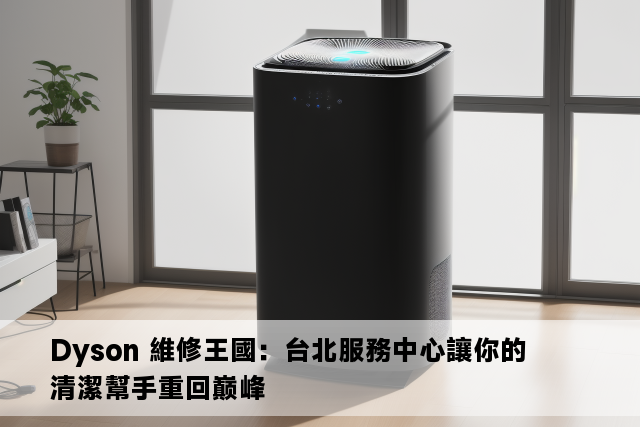 Dyson 維修王國：台北服務中心讓你的清潔幫手重回巅峰